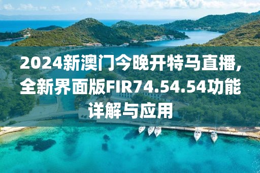 2024新澳門今晚開特馬直播,全新界面版FIR74.54.54功能詳解與應(yīng)用