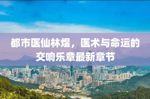 都市醫(yī)仙林煜，醫(yī)術(shù)與命運的交響樂章最新章節(jié)