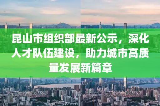 昆山市組織部最新公示，深化人才隊伍建設(shè)，助力城市高質(zhì)量發(fā)展新篇章