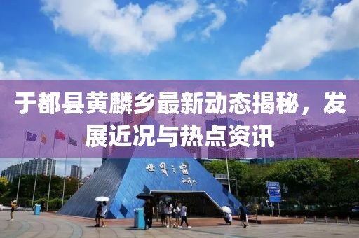 于都縣黃麟鄉(xiāng)最新動態(tài)揭秘，發(fā)展近況與熱點資訊
