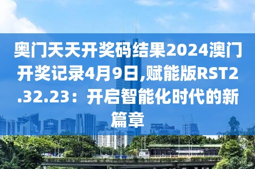 奧門天天開獎碼結(jié)果2024澳門開獎記錄4月9日,賦能版RST2.32.23：開啟智能化時代的新篇章