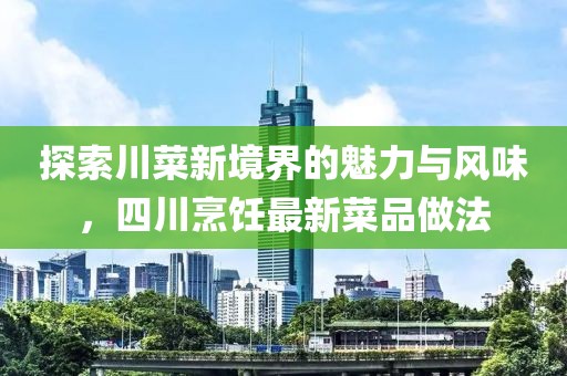 探索川菜新境界的魅力與風(fēng)味，四川烹飪最新菜品做法