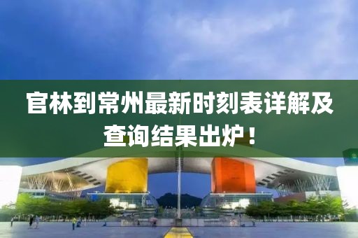官林到常州最新時刻表詳解及查詢結(jié)果出爐！
