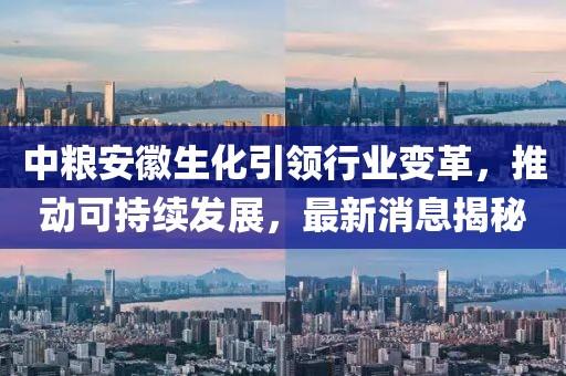 中糧安徽生化引領(lǐng)行業(yè)變革，推動可持續(xù)發(fā)展，最新消息揭秘