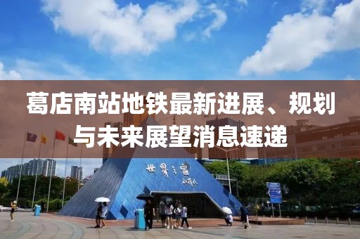 葛店南站地鐵最新進(jìn)展、規(guī)劃與未來展望消息速遞