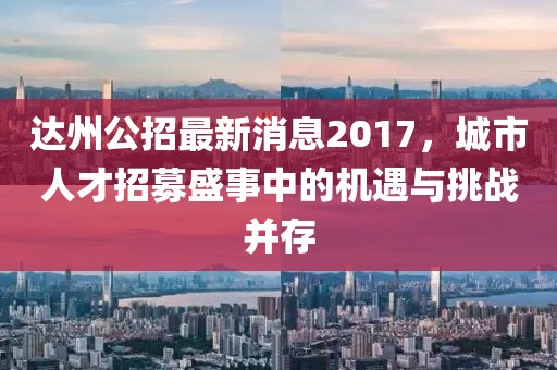 達(dá)州公招最新消息2017，城市人才招募盛事中的機(jī)遇與挑戰(zhàn)并存