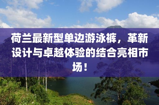 荷蘭最新型單邊游泳褲，革新設(shè)計(jì)與卓越體驗(yàn)的結(jié)合亮相市場(chǎng)！