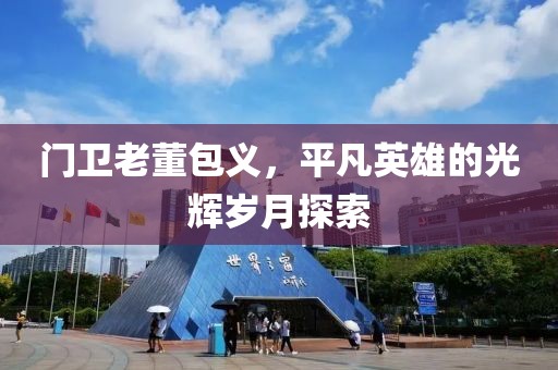 門衛(wèi)老董包義，平凡英雄的光輝歲月探索