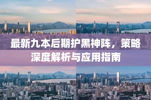 最新九本后期護(hù)黑神陣，策略深度解析與應(yīng)用指南