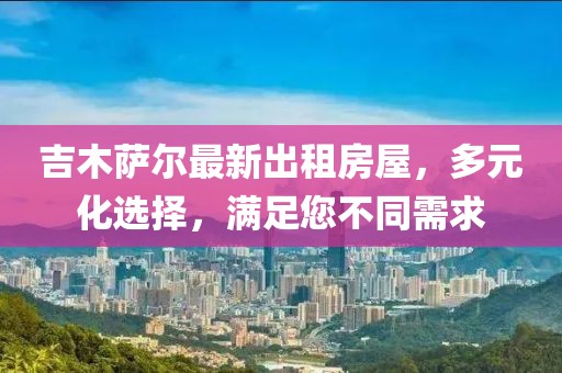 吉木薩爾最新出租房屋，多元化選擇，滿足您不同需求