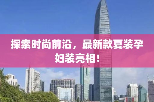 探索時尚前沿，最新款夏裝孕婦裝亮相！