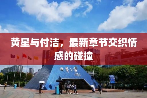 黃星與付潔，最新章節(jié)交織情感的碰撞