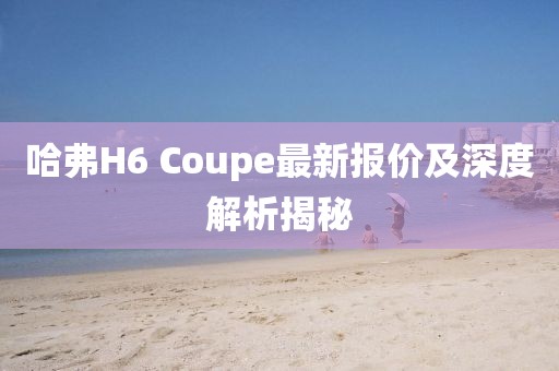哈弗H6 Coupe最新報價及深度解析揭秘