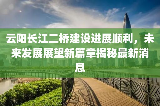 云陽長江二橋建設(shè)進(jìn)展順利，未來發(fā)展展望新篇章揭秘最新消息