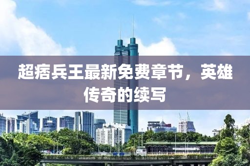 超痞兵王最新免費章節(jié)，英雄傳奇的續(xù)寫