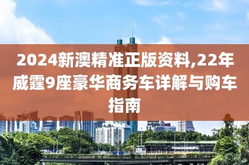 2024新澳精準正版資料,22年威霆9座豪華商務(wù)車詳解與購車指南