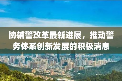 協(xié)輔警改革最新進(jìn)展，推動(dòng)警務(wù)體系創(chuàng)新發(fā)展的積極消息