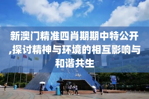 新澳門精準四肖期期中特公開,探討精神與環(huán)境的相互影響與和諧共生