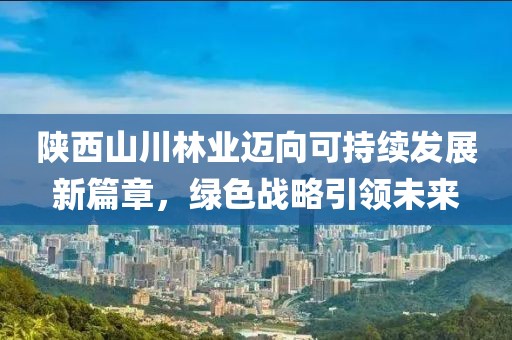 陜西山川林業(yè)邁向可持續(xù)發(fā)展新篇章，綠色戰(zhàn)略引領未來