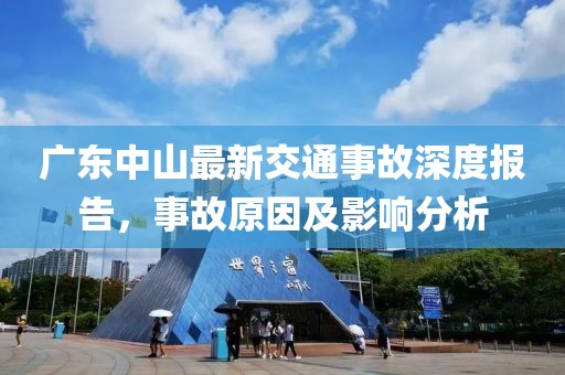 廣東中山最新交通事故深度報告，事故原因及影響分析