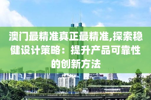 澳門最精準真正最精準,探索穩(wěn)健設計策略：提升產(chǎn)品可靠性的創(chuàng)新方法