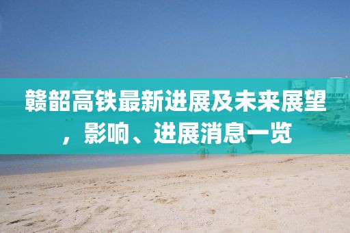 贛韶高鐵最新進(jìn)展及未來展望，影響、進(jìn)展消息一覽
