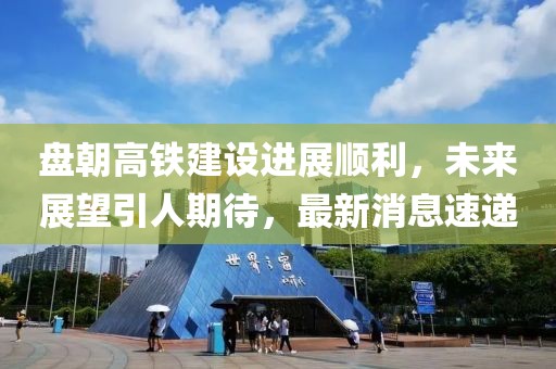 盤朝高鐵建設(shè)進(jìn)展順利，未來展望引人期待，最新消息速遞