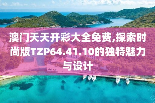澳門天天開彩大全免費,探索時尚版TZP64.41.10的獨特魅力與設計