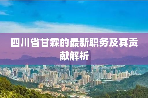 四川省甘霖的最新職務(wù)及其貢獻(xiàn)解析