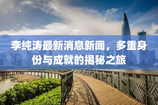 李純濤最新消息新聞，多重身份與成就的揭秘之旅