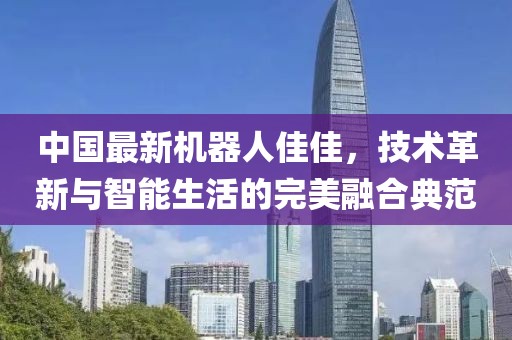 中國最新機(jī)器人佳佳，技術(shù)革新與智能生活的完美融合典范
