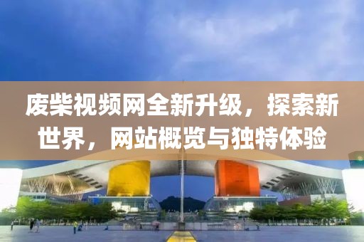 廢柴視頻網(wǎng)全新升級，探索新世界，網(wǎng)站概覽與獨(dú)特體驗(yàn)