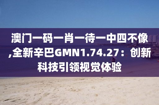澳門一碼一肖一待一中四不像,全新辛巴GMN1.74.27：創(chuàng)新科技引領(lǐng)視覺體驗