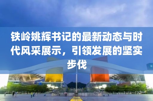 鐵嶺姚輝書記的最新動態(tài)與時代風(fēng)采展示，引領(lǐng)發(fā)展的堅實步伐
