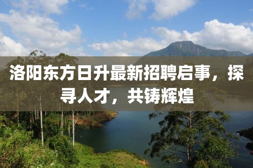洛陽東方日升最新招聘啟事，探尋人才，共鑄輝煌