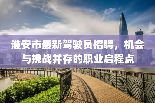 淮安市最新駕駛員招聘，機(jī)會(huì)與挑戰(zhàn)并存的職業(yè)啟程點(diǎn)