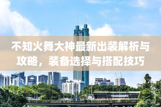 不知火舞大神最新出裝解析與攻略，裝備選擇與搭配技巧
