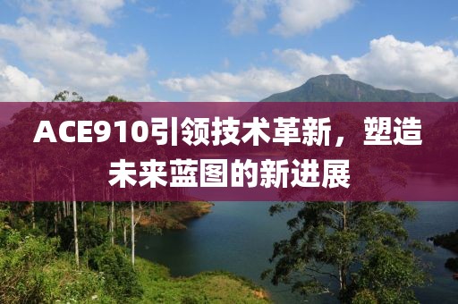 ACE910引領(lǐng)技術(shù)革新，塑造未來藍(lán)圖的新進(jìn)展