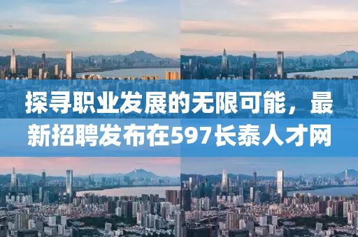 探尋職業(yè)發(fā)展的無(wú)限可能，最新招聘發(fā)布在597長(zhǎng)泰人才網(wǎng)