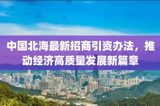 中國北海最新招商引資辦法，推動(dòng)經(jīng)濟(jì)高質(zhì)量發(fā)展新篇章