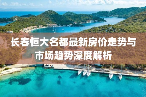 長春恒大名都最新房價走勢與市場趨勢深度解析