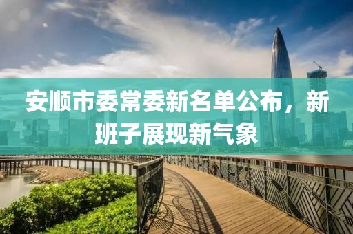 安順市委常委新名單公布，新班子展現(xiàn)新氣象