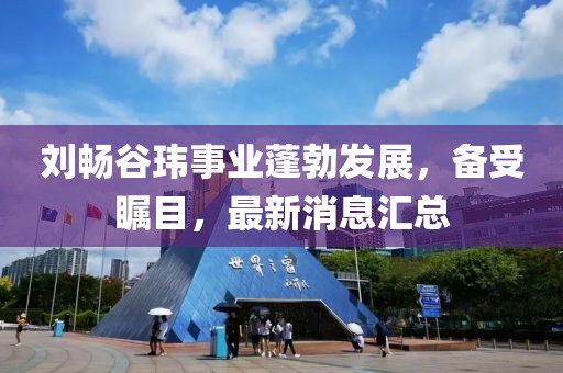 劉暢谷瑋事業(yè)蓬勃發(fā)展，備受矚目，最新消息匯總