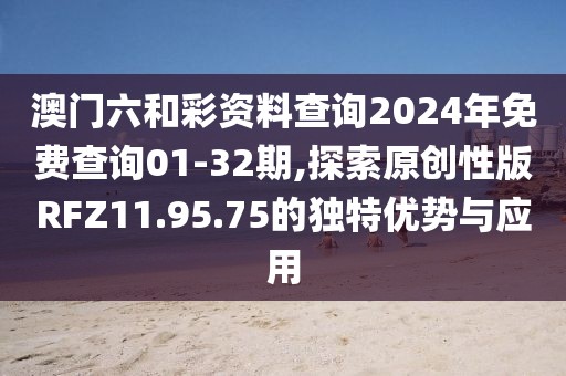 澳門(mén)六和彩資料查詢2024年免費(fèi)查詢01-32期,探索原創(chuàng)性版RFZ11.95.75的獨(dú)特優(yōu)勢(shì)與應(yīng)用