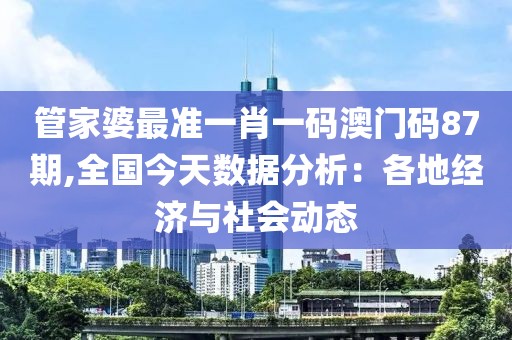 管家婆最準(zhǔn)一肖一碼澳門碼87期,全國今天數(shù)據(jù)分析：各地經(jīng)濟(jì)與社會動態(tài)