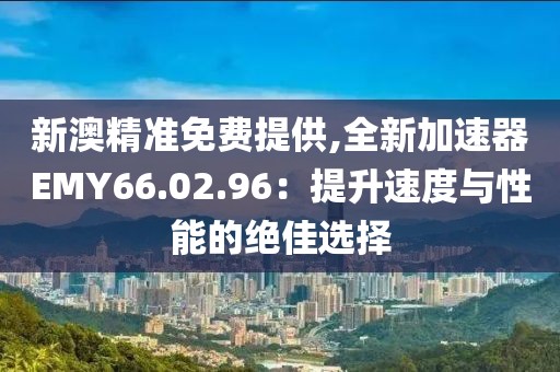 新澳精準(zhǔn)免費(fèi)提供,全新加速器EMY66.02.96：提升速度與性能的絕佳選擇