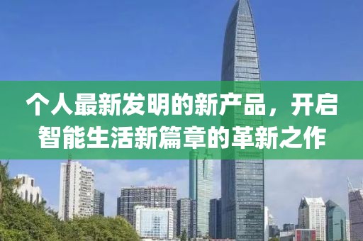 個(gè)人最新發(fā)明的新產(chǎn)品，開啟智能生活新篇章的革新之作