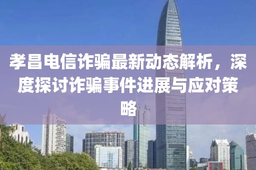孝昌電信詐騙最新動(dòng)態(tài)解析，深度探討詐騙事件進(jìn)展與應(yīng)對(duì)策略