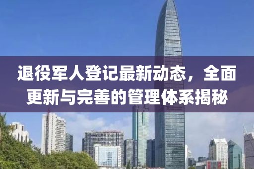 退役軍人登記最新動(dòng)態(tài)，全面更新與完善的管理體系揭秘