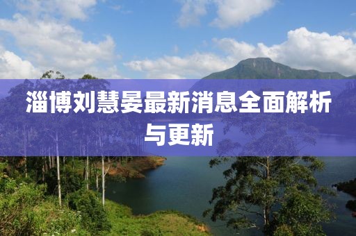淄博劉慧晏最新消息全面解析與更新
